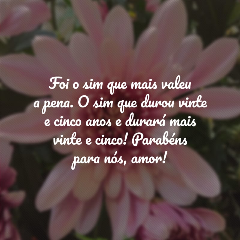 Foi o sim que mais valeu a pena. O sim que durou vinte e cinco anos e durará mais vinte e cinco! Parabéns para nós, amor!