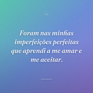 Foram nas minhas imperfeições perfeitas que aprendi a me amar e me aceitar.