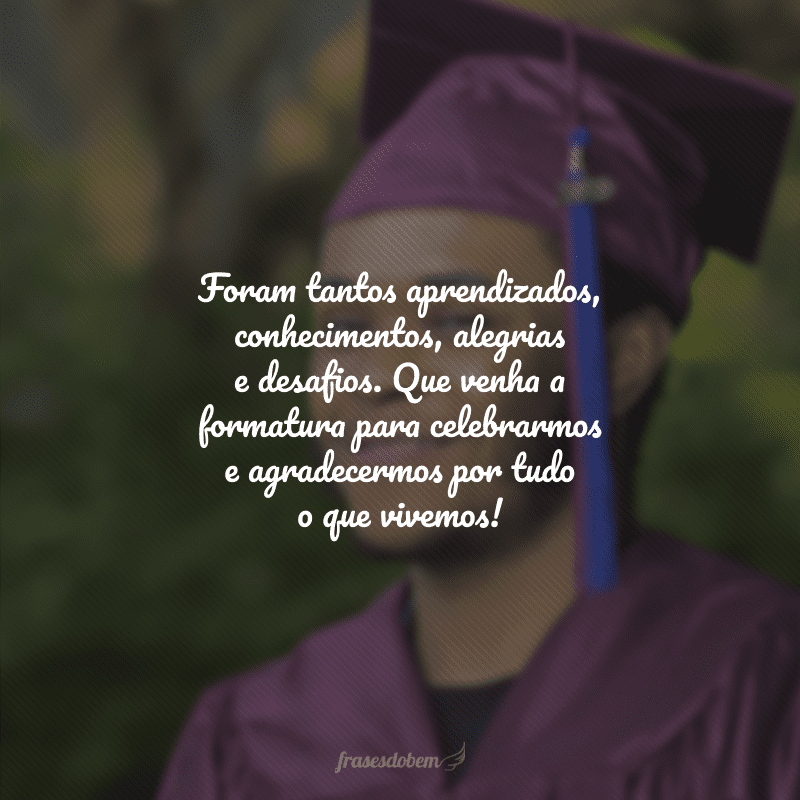 Foram tantos aprendizados, conhecimentos, alegrias e desafios. Que venha a formatura para celebrarmos e agradecermos por tudo o que vivemos!