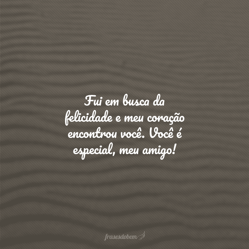 Fui em busca da felicidade e meu coração encontrou você. Você é especial, meu amigo!