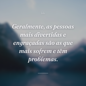 Geralmente, as pessoas mais divertidas e engraçadas são as que mais sofrem e têm problemas.