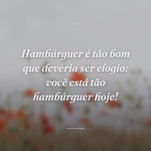 Hambúrguer é tão bom que deveria ser elogio: você está tão hambúrguer hoje!