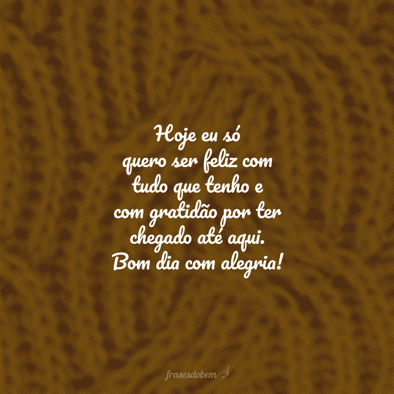 Hoje eu só quero ser feliz com tudo que tenho e com gratidão por ter chegado até aqui. Bom dia com alegria!