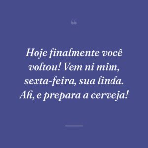 Hoje finalmente você voltou! Vem ni mim, sexta-feira, sua linda. Ah, e prepara a cerveja!