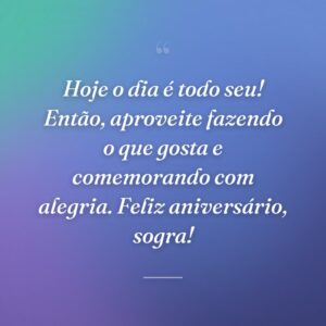 Hoje o dia é todo seu! Então, aproveite fazendo o que gosta e comemorando com alegria. Feliz aniversário, sogra!