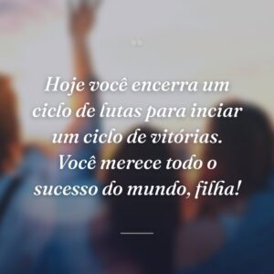 Hoje você encerra um ciclo de lutas para inciar um ciclo de vitórias. Você merece todo o sucesso do mundo, filha!