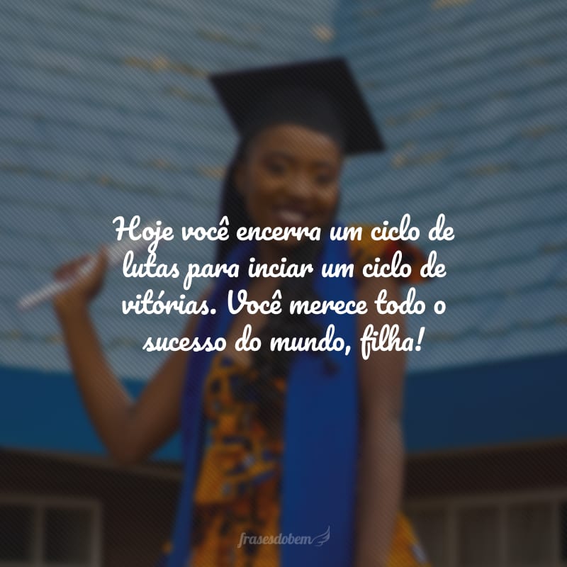 Hoje você encerra um ciclo de lutas para inciar um ciclo de vitórias. Você merece todo o sucesso do mundo, filha!