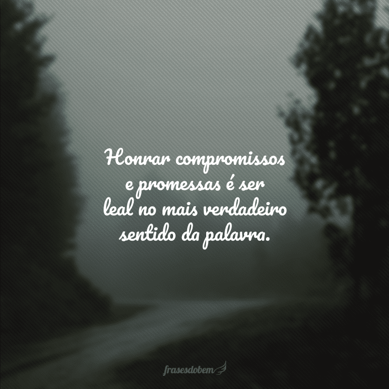 Honrar compromissos e promessas é ser leal no mais verdadeiro sentido da palavra.