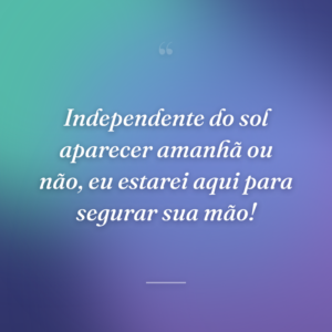 Independente do sol aparecer amanhã ou não, eu estarei aqui para segurar sua mão!