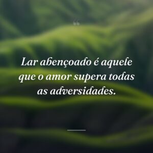 Lar abençoado é aquele que o amor supera todas as adversidades.