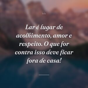 Lar é lugar de acolhimento, amor e respeito. O que for contra isso deve ficar fora de casa!