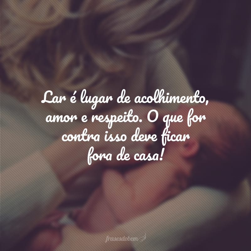 Lar é lugar de acolhimento, amor e respeito. O que for contra isso deve ficar fora de casa!