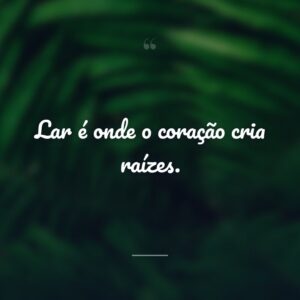 Lar é onde o coração cria raízes.