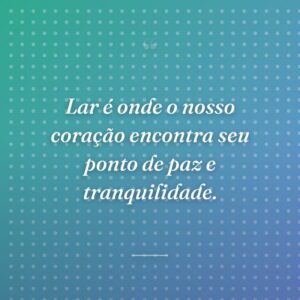 Lar é onde o nosso coração encontra seu ponto de paz e tranquilidade.