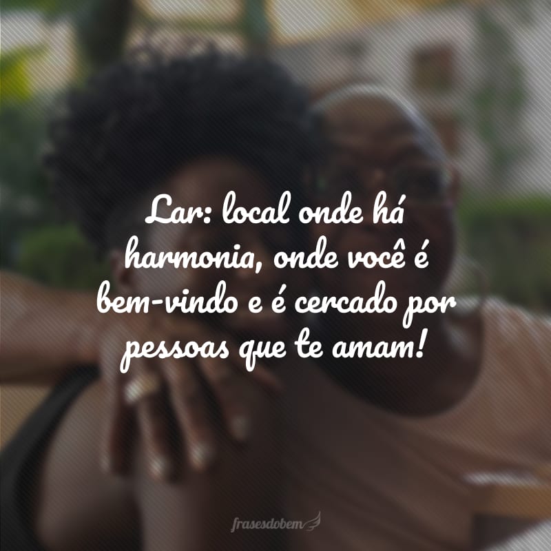 Lar: local onde há harmonia, onde você é bem-vindo e é cercado por pessoas que te amam!