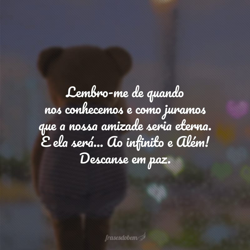 Lembro-me de quando nos conhecemos e como juramos que a nossa amizade seria eterna. E ela será... Ao infinito e Além! Descanse em paz. 