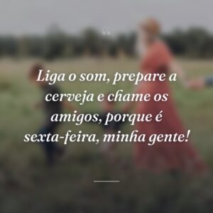 Liga o som, prepare a cerveja e chame os amigos, porque é sexta-feira, minha gente!