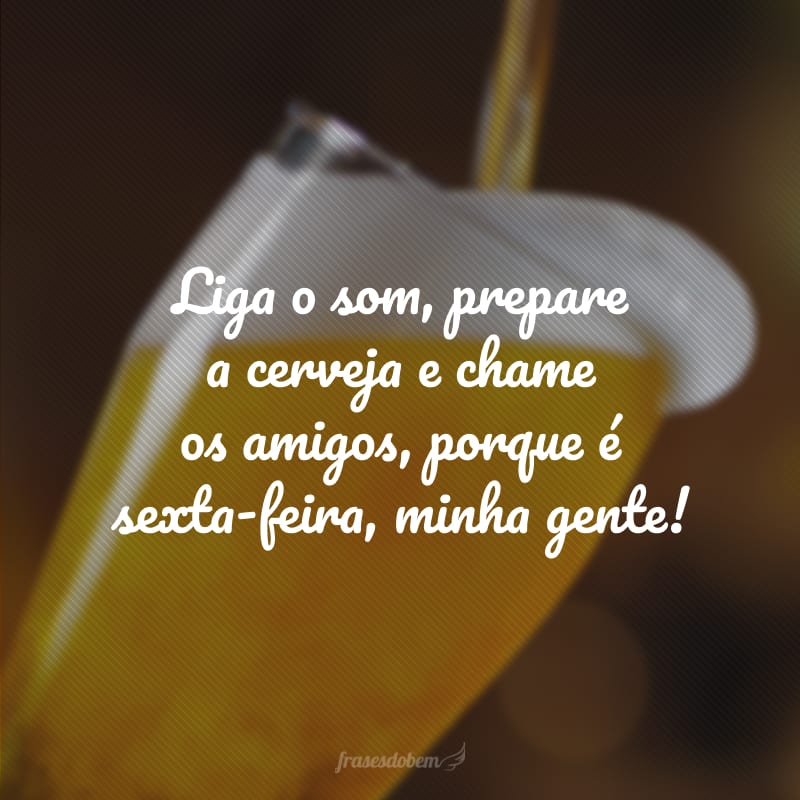 Liga o som, prepare a cerveja e chame os amigos, porque é sexta-feira, minha gente!