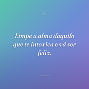 Limpe a alma daquilo que te intoxica e vá ser feliz.