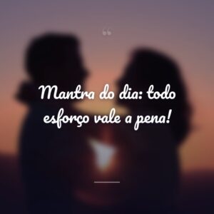 Mantra do dia: todo esforço vale a pena!