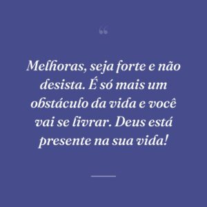 Melhoras, seja forte e não desista. É só mais um obstáculo da vida e você vai se livrar. Deus está presente na sua vida!