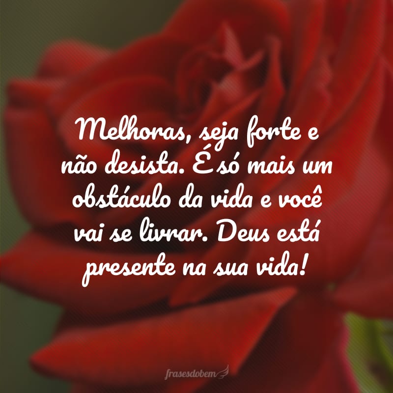 Melhoras, seja forte e não desista. É só mais um obstáculo da vida e você vai se livrar. Deus está presente na sua vida!