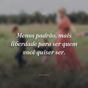 Menos padrão, mais liberdade para ser quem você quiser ser.