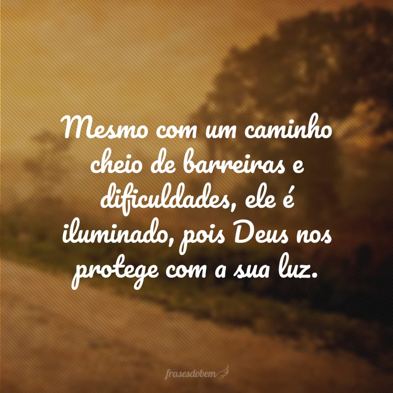 Mesmo com um caminho cheio de barreiras e dificuldades, ele é iluminado, pois Deus nos protege com a sua luz.