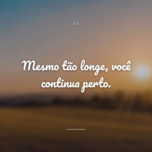 Mesmo tão longe, você continua perto.