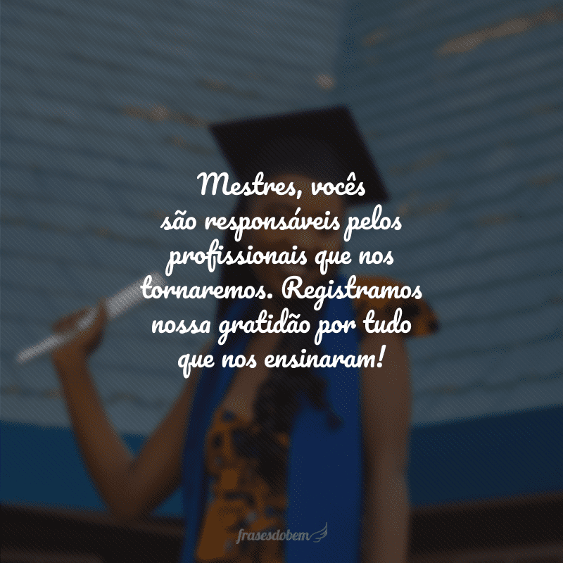 Mestres, vocês são responsáveis pelos profissionais que nos tornaremos. Registramos nossa gratidão por tudo que nos ensinaram!