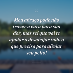 Meu abraço pode não trazer a cura para sua dor, mas sei que vai te ajudar a desabafar tudo o que precisa para aliviar seu peito!
