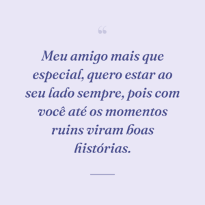 Meu amigo mais que especial, quero estar ao seu lado sempre, pois com você até os momentos ruins viram boas histórias.