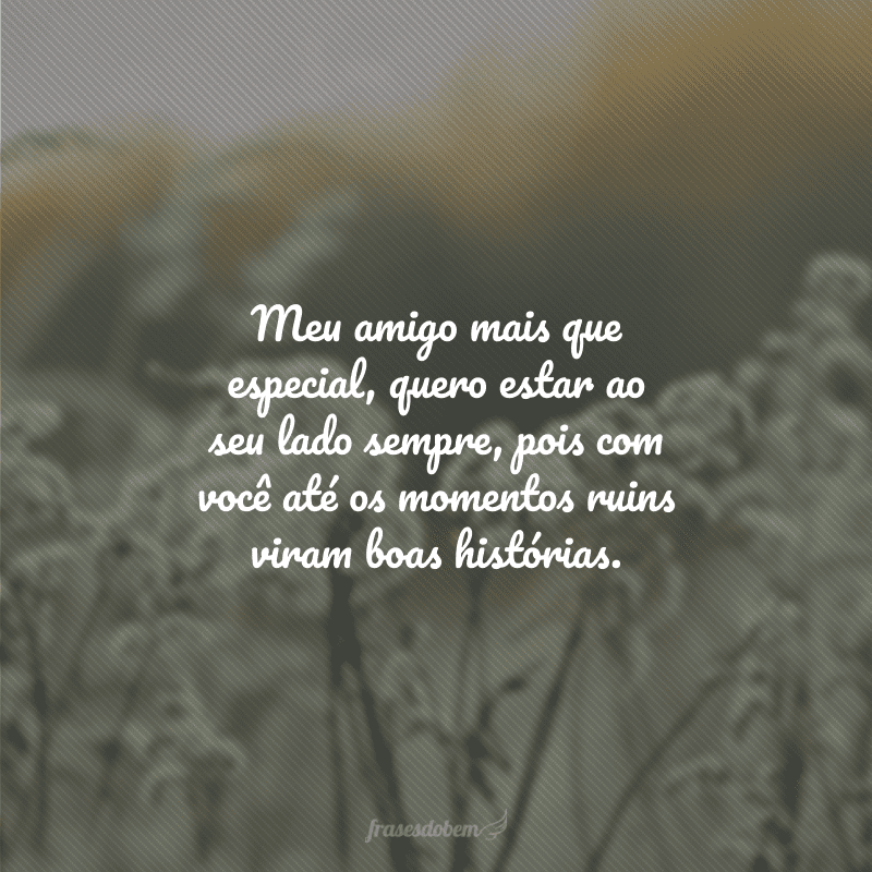 Meu amigo mais que especial, quero estar ao seu lado sempre, pois com você até os momentos ruins viram boas histórias.