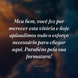 Meu bem, você fez por merecer esta vitória e hoje aplaudimos todo o esforço necessário para chegar aqui. Parabéns pela sua formatura!