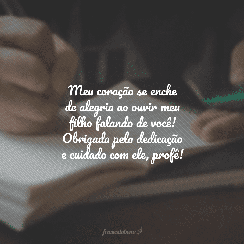 Meu coração se enche de alegria ao ouvir meu filho falando de você! Obrigada pela dedicação e cuidado com ele, profê!