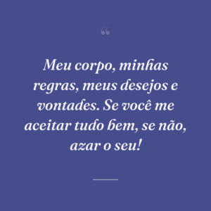Meu corpo, minhas regras, meus desejos e vontades. Se você me aceitar tudo bem, se não, azar o seu!