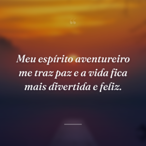 Meu espírito aventureiro me traz paz e a vida fica mais divertida e feliz.