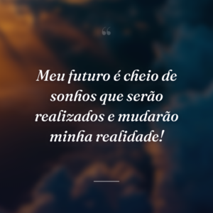 Meu futuro é cheio de sonhos que serão realizados e mudarão minha realidade!