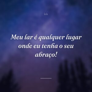 Meu lar é qualquer lugar onde eu tenha o seu abraço!