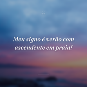 Meu signo é verão com ascendente em praia!