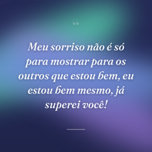 Meu sorriso não é só para mostrar para os outros que estou bem, eu estou bem mesmo, já superei você!