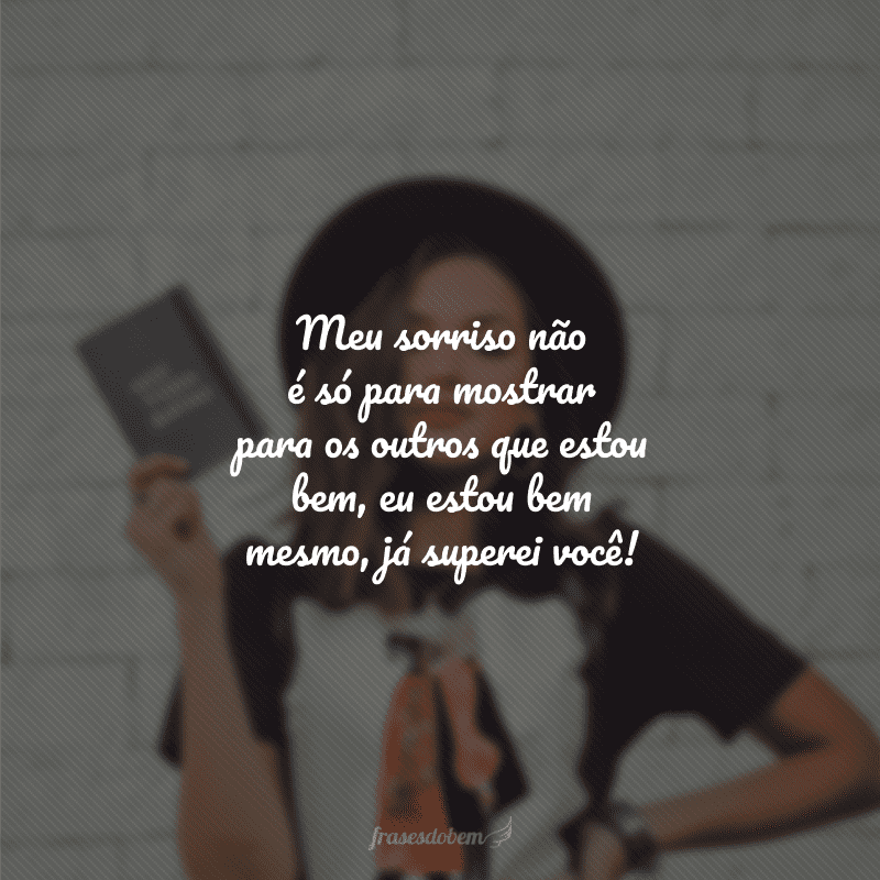 Meu sorriso não é só para mostrar para os outros que estou bem, eu estou bem mesmo, já superei você!