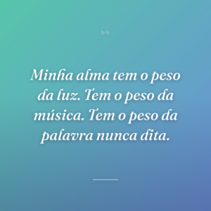 Minha alma tem o peso da luz. Tem o peso da música. Tem o peso da palavra nunca dita.