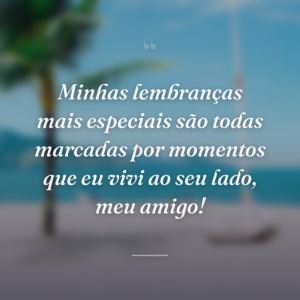 Minhas lembranças mais especiais são todas marcadas por momentos que eu vivi ao seu lado, meu amigo!