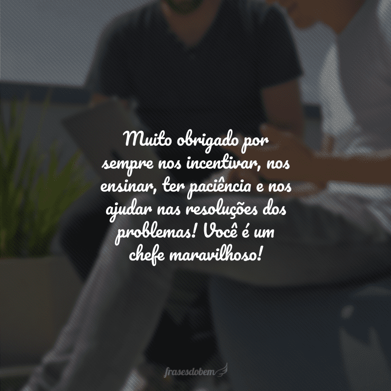 Muito obrigado por sempre nos incentivar, nos ensinar, ter paciência e nos ajudar nas resoluções dos problemas! Você é um chefe maravilhoso!