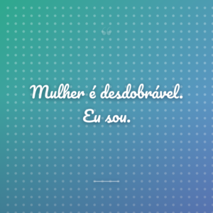 Mulher é desdobrável. Eu sou.