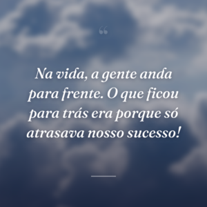 Na vida, a gente anda para frente. O que ficou para trás era porque só atrasava nosso sucesso!