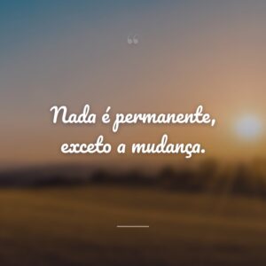 Nada é permanente, exceto a mudança.