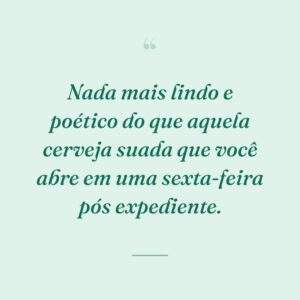 Nada mais lindo e poético do que aquela cerveja suada que você abre em uma sexta-feira pós expediente.