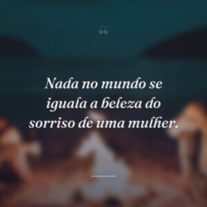 Nada no mundo se iguala a beleza do sorriso de uma mulher.